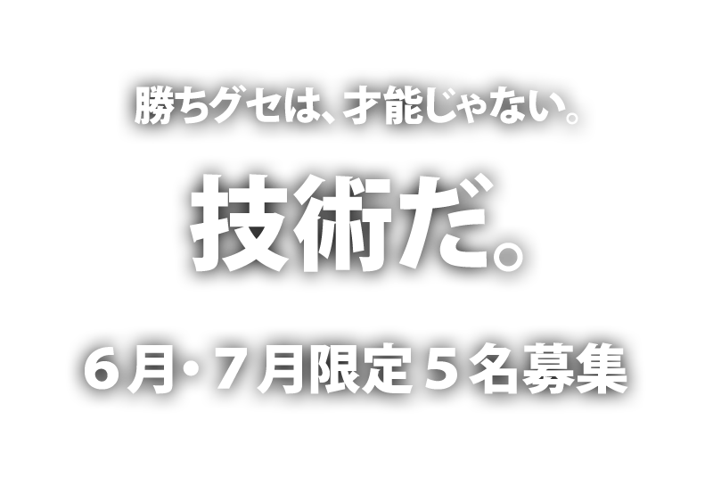   勝ちグセは、才能じゃない。技術だ。6月・7月限定5名募集
